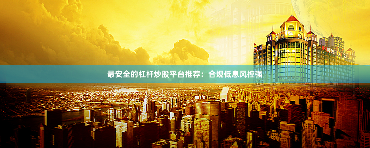 最安全的杠杆炒股平台推荐：合规低息风控强