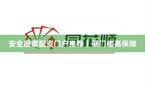 安全股票配资门户推荐｜低门槛高保障