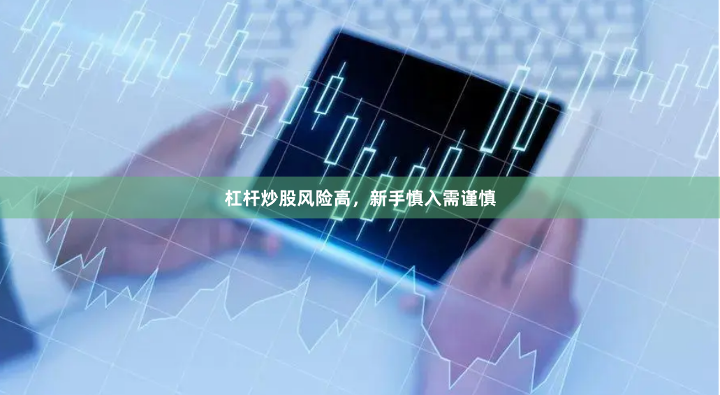杠杆炒股风险高，新手慎入需谨慎