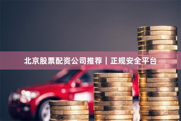 北京股票配资公司推荐｜正规安全平台